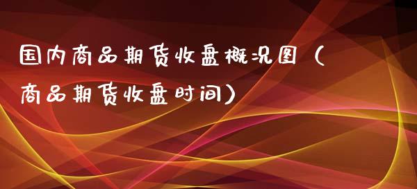 国内商品期货收盘概况图（商品期货收盘时间）_https://www.xyskdbj.com_期货平台_第1张