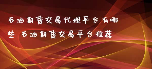 石油期货交易代理平台有哪些 石油期货交易平台推荐_https://www.xyskdbj.com_期货学院_第1张