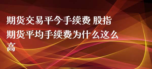 期货交易平今手续费 股指期货平均手续费为什么这么高_https://www.xyskdbj.com_期货学院_第1张