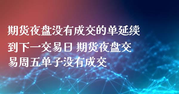 期货夜盘没有成交的单延续到下一交易日 期货夜盘交易周五单子没有成交_https://www.xyskdbj.com_期货学院_第1张