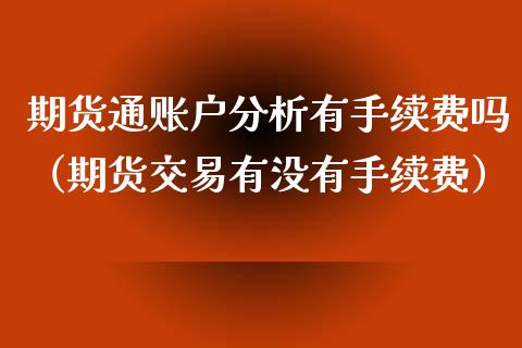 期货通账户分析有手续费吗（期货交易有没有手续费）_https://www.xyskdbj.com_期货行情_第1张