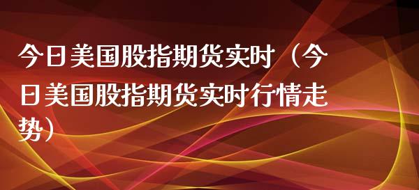 今日美国股指期货实时（今日美国股指期货实时行情走势）_https://www.xyskdbj.com_原油直播_第1张