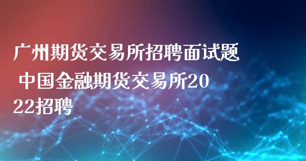 广州期货交易所招聘面试题 中国金融期货交易所2022招聘_https://www.xyskdbj.com_期货学院_第1张