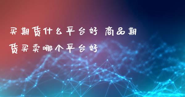 买期货什么平台好 商品期货买卖哪个平台好_https://www.xyskdbj.com_原油直播_第1张