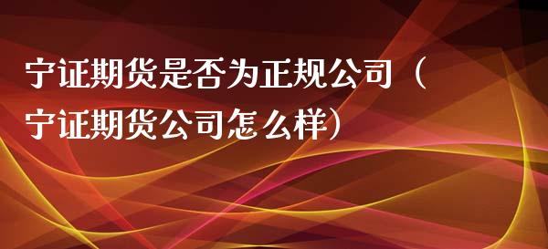 宁证期货是否为正规公司（宁证期货公司怎么样）_https://www.xyskdbj.com_期货学院_第1张