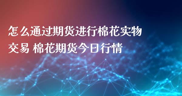 怎么通过期货进行棉花实物交易 棉花期货今日行情_https://www.xyskdbj.com_期货学院_第1张