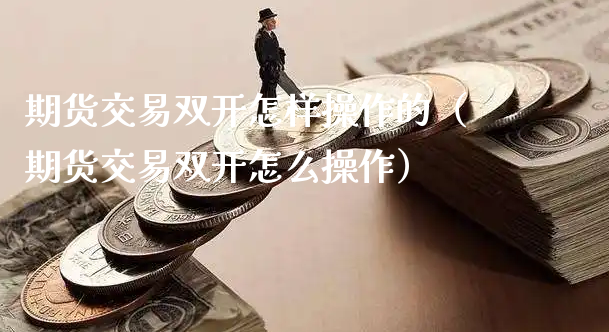 期货交易双开怎样操作的（期货交易双开怎么操作）_https://www.xyskdbj.com_原油直播_第1张