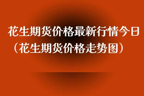 花生期货价格最新行情今日（花生期货价格走势图）_https://www.xyskdbj.com_原油行情_第1张