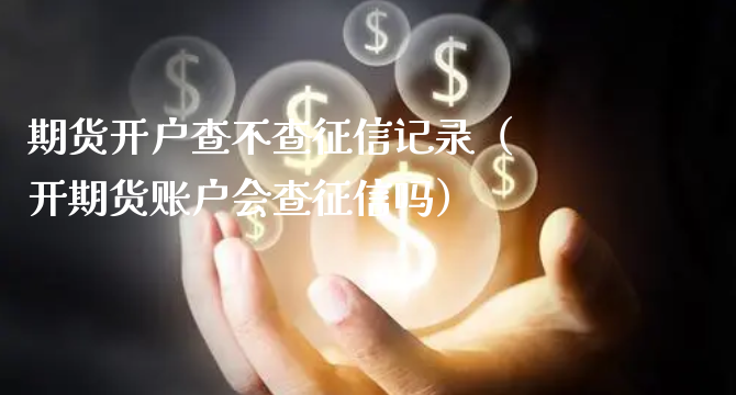 期货开户查不查征信记录（开期货账户会查征信吗）_https://www.xyskdbj.com_期货行情_第1张