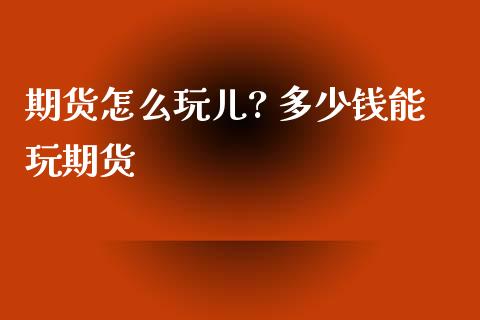 期货怎么玩儿? 多少钱能玩期货_https://www.xyskdbj.com_期货学院_第1张