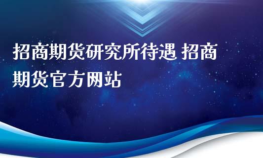 招商期货研究所待遇 招商期货官方网站_https://www.xyskdbj.com_期货学院_第1张