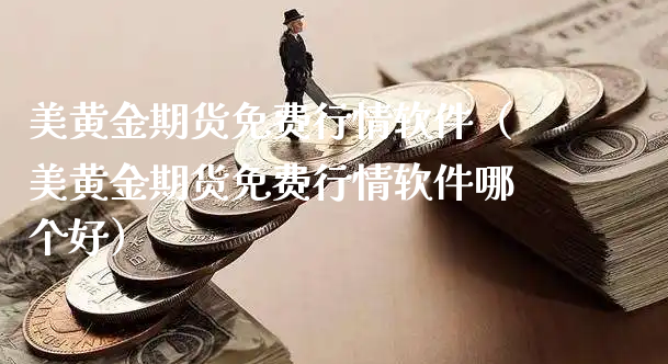 美黄金期货免费行情软件（美黄金期货免费行情软件哪个好）_https://www.xyskdbj.com_期货行情_第1张