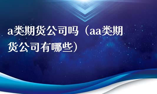 a类期货公司吗（aa类期货公司有哪些）_https://www.xyskdbj.com_期货学院_第1张