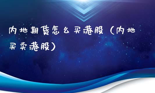 内地期货怎么买港股（内地买卖港股）_https://www.xyskdbj.com_期货平台_第1张