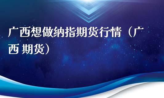 广西想做纳指期货行情（广西 期货）_https://www.xyskdbj.com_期货学院_第1张