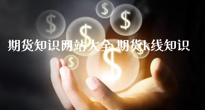 期货知识网站大全 期货k线知识_https://www.xyskdbj.com_期货手续费_第1张