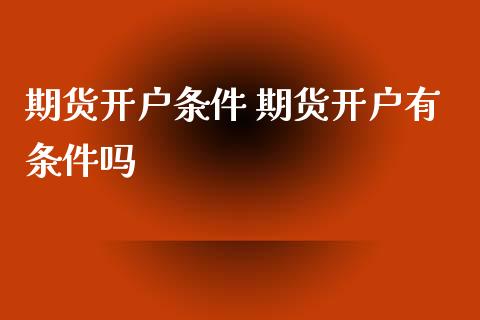 期货开户条件 期货开户有条件吗_https://www.xyskdbj.com_期货行情_第1张