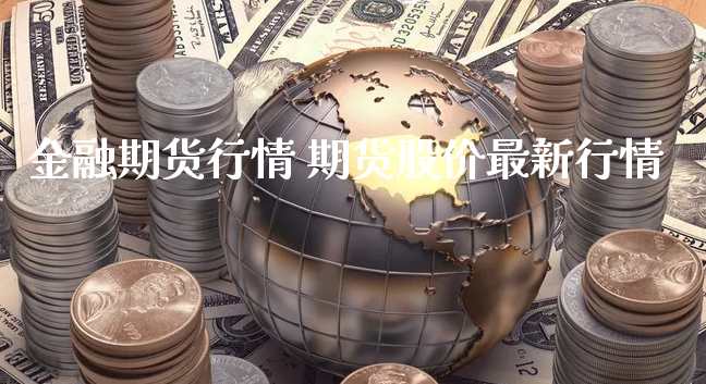 金融期货行情 期货股价最新行情_https://www.xyskdbj.com_原油行情_第1张