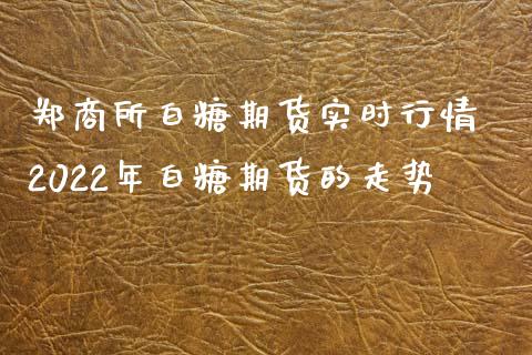 郑商所白糖期货实时行情 2022年白糖期货的走势_https://www.xyskdbj.com_期货学院_第1张