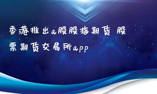 香港推出a股股指期货 股票期货交易所app_https://www.xyskdbj.com_期货学院_第1张