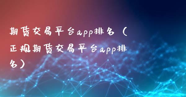 期货交易平台app排名（正规期货交易平台app排名）_https://www.xyskdbj.com_期货行情_第1张