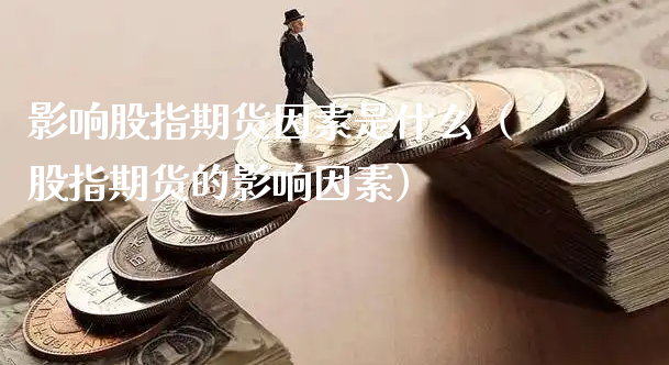 影响股指期货因素是什么（股指期货的影响因素）_https://www.xyskdbj.com_期货手续费_第1张