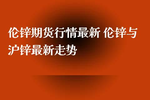 伦锌期货行情最新 伦锌与沪锌最新走势_https://www.xyskdbj.com_期货学院_第1张