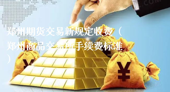 郑州期货交易新规定收费（郑州商品交易所手续费标准）_https://www.xyskdbj.com_期货手续费_第1张