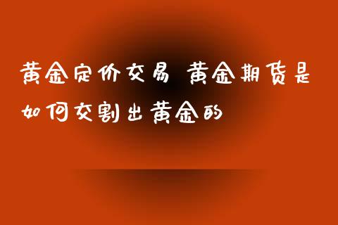 黄金定价交易 黄金期货是如何交割出黄金的_https://www.xyskdbj.com_期货学院_第1张