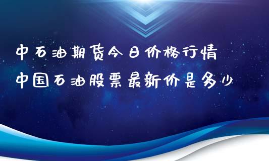 中石油期货今日价格行情 中国石油股票最新价是多少_https://www.xyskdbj.com_原油直播_第1张