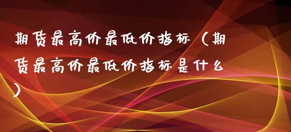 期货最高价最低价指标（期货最高价最低价指标是什么）_https://www.xyskdbj.com_原油行情_第1张