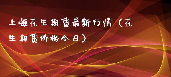 上海花生期货最新行情（花生期货价格今日）_https://www.xyskdbj.com_期货手续费_第1张