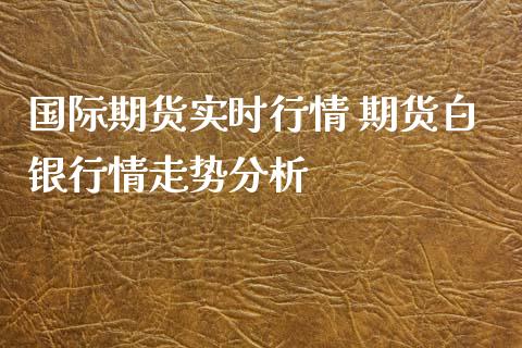 国际期货实时行情 期货白银行情走势分析_https://www.xyskdbj.com_期货学院_第1张