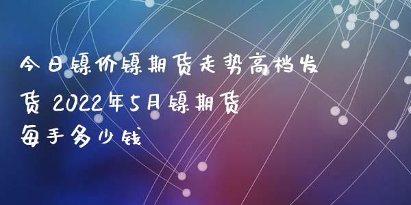 今日镍价镍期货走势高档发货 2022年5月镍期货每手多少钱_https://www.xyskdbj.com_期货学院_第1张