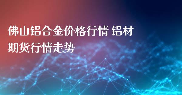 佛山铝合金价格行情 铝材期货行情走势_https://www.xyskdbj.com_期货学院_第1张