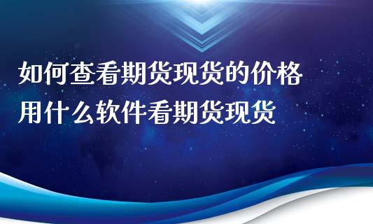 如何查看期货现货的价格 用什么软件看期货现货_https://www.xyskdbj.com_期货行情_第1张