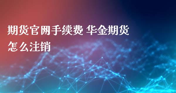 期货官网手续费 华金期货怎么注销_https://www.xyskdbj.com_原油直播_第1张