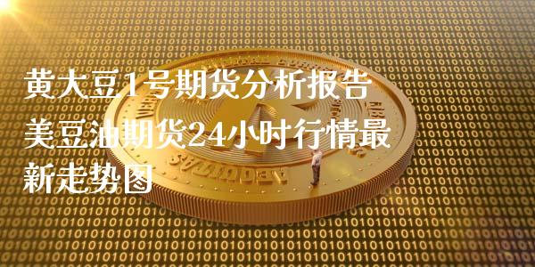 黄大豆1号期货分析报告 美豆油期货24小时行情最新走势图_https://www.xyskdbj.com_期货学院_第1张