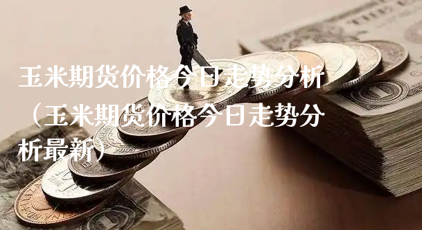 玉米期货价格今日走势分析（玉米期货价格今日走势分析最新）_https://www.xyskdbj.com_原油行情_第1张