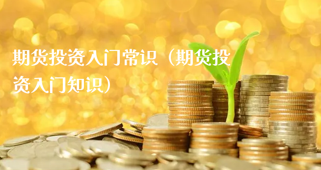 期货投资入门常识（期货投资入门知识）_https://www.xyskdbj.com_期货学院_第1张