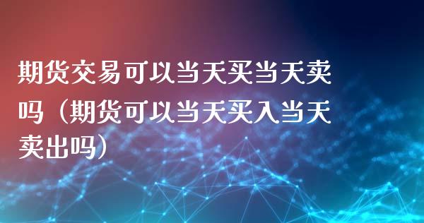 期货交易可以当天买当天卖吗（期货可以当天买入当天卖出吗）_https://www.xyskdbj.com_期货行情_第1张