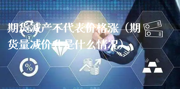 期货减产不代表价格涨（期货量减价升是什么情况）_https://www.xyskdbj.com_期货行情_第1张