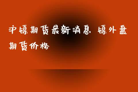 沪镍期货最新消息 镍外盘期货价格_https://www.xyskdbj.com_期货手续费_第1张