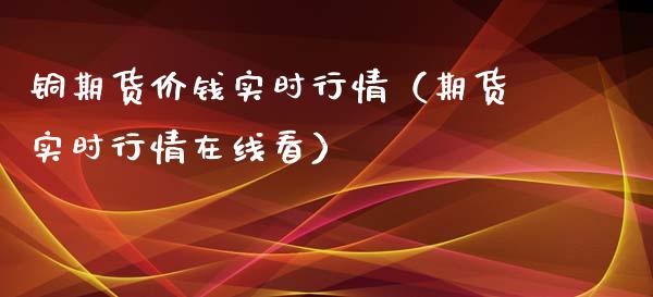 铜期货价钱实时行情（期货实时行情在线看）_https://www.xyskdbj.com_期货手续费_第1张