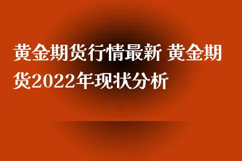 黄金期货行情最新 黄金期货2022年现状分析_https://www.xyskdbj.com_期货平台_第1张