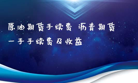 原油期货手续费 沥青期货一手手续费及收益_https://www.xyskdbj.com_期货行情_第1张