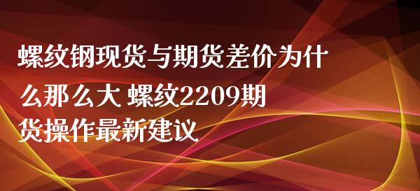 螺纹钢现货与期货差价为什么那么大 螺纹2209期货操作最新建议_https://www.xyskdbj.com_期货学院_第1张