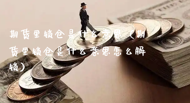 期货里锁仓是什么意思（期货里锁仓是什么意思怎么解锁）_https://www.xyskdbj.com_期货行情_第1张