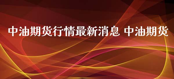 中油期货行情最新消息 中油期货_https://www.xyskdbj.com_期货平台_第1张