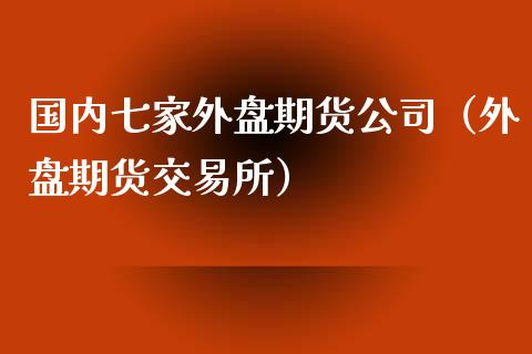 国内七家外盘期货公司（外盘期货交易所）_https://www.xyskdbj.com_期货平台_第1张